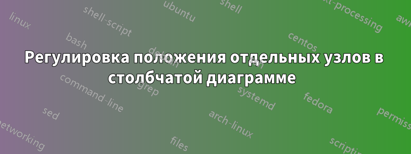 Регулировка положения отдельных узлов в столбчатой ​​диаграмме 