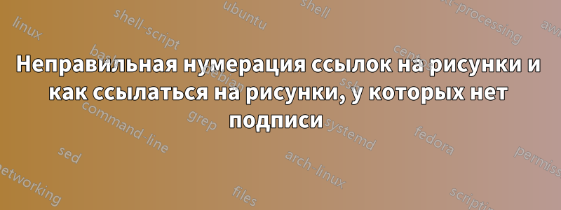 Неправильная нумерация ссылок на рисунки и как ссылаться на рисунки, у которых нет подписи 