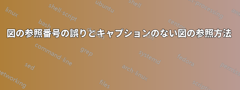 図の参照番号の誤りとキャプションのない図の参照方法 