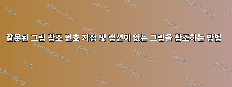 잘못된 그림 참조 번호 지정 및 캡션이 없는 그림을 참조하는 방법 