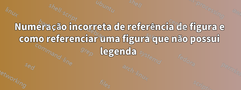 Numeração incorreta de referência de figura e como referenciar uma figura que não possui legenda 