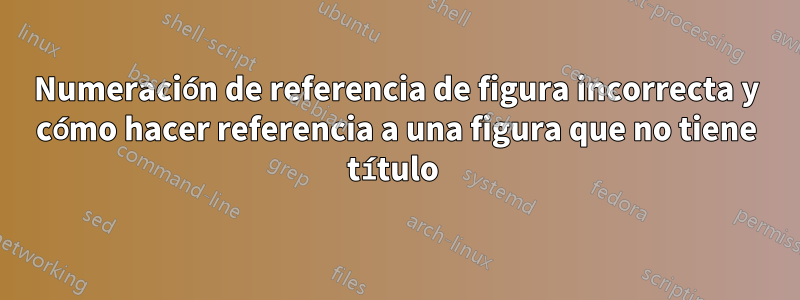 Numeración de referencia de figura incorrecta y cómo hacer referencia a una figura que no tiene título 