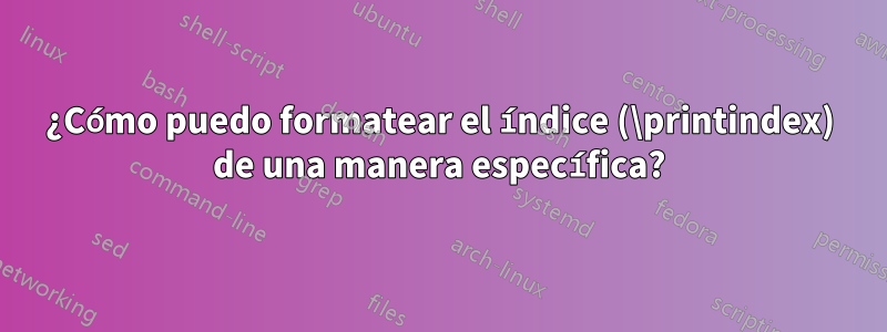 ¿Cómo puedo formatear el índice (\printindex) de una manera específica?