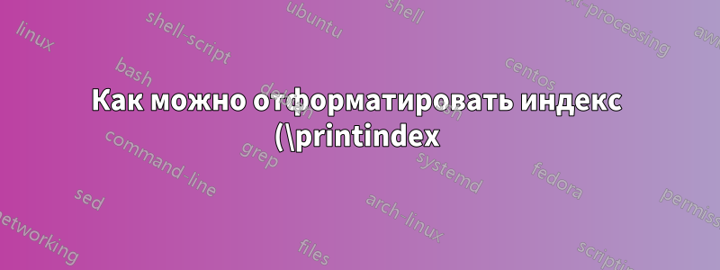 Как можно отформатировать индекс (\printindex) определенным образом?