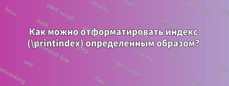 Как можно отформатировать индекс (\printindex) определенным образом?