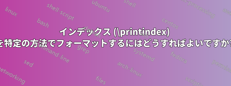 インデックス (\printindex) を特定の方法でフォーマットするにはどうすればよいですか?