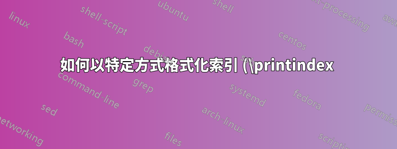 如何以特定方式格式化索引 (\printindex)?