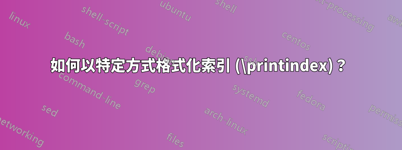 如何以特定方式格式化索引 (\printindex)？