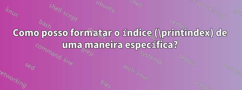 Como posso formatar o índice (\printindex) de uma maneira específica?