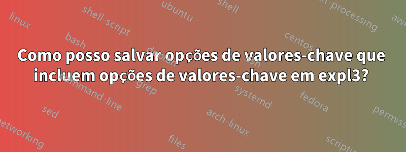 Como posso salvar opções de valores-chave que incluem opções de valores-chave em expl3?