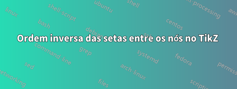 Ordem inversa das setas entre os nós no TikZ