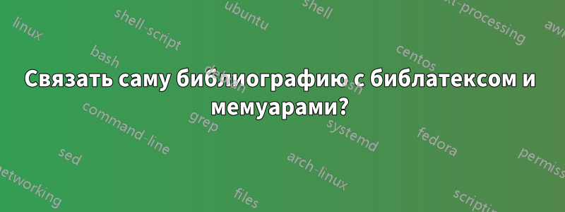 Связать саму библиографию с библатексом и мемуарами?