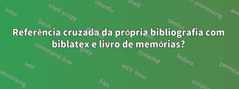 Referência cruzada da própria bibliografia com biblatex e livro de memórias?