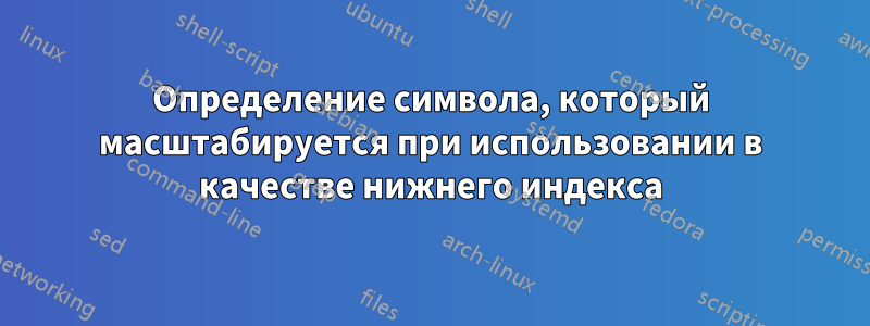 Определение символа, который масштабируется при использовании в качестве нижнего индекса