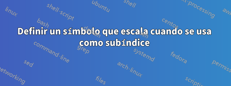 Definir un símbolo que escala cuando se usa como subíndice