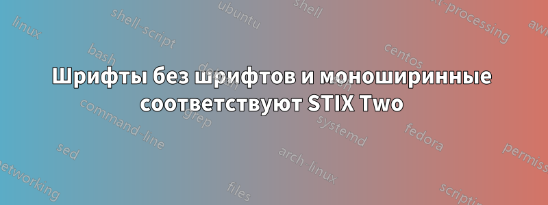 Шрифты без шрифтов и моноширинные соответствуют STIX Two