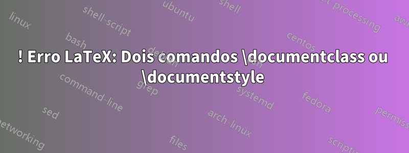 ! Erro LaTeX: Dois comandos \documentclass ou \documentstyle