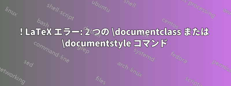 ! LaTeX エラー: 2 つの \documentclass または \documentstyle コマンド