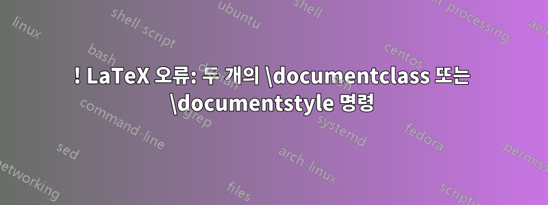 ! LaTeX 오류: 두 개의 \documentclass 또는 \documentstyle 명령