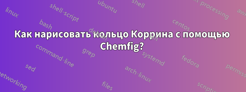 Как нарисовать кольцо Коррина с помощью Chemfig?