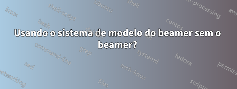 Usando o sistema de modelo do beamer sem o beamer?