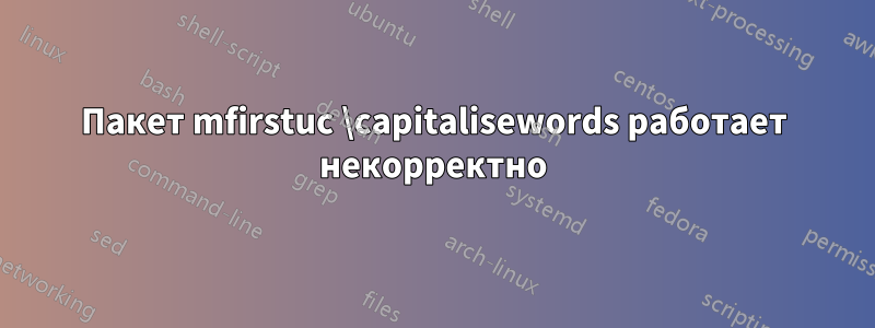 Пакет mfirstuc \capitalisewords работает некорректно