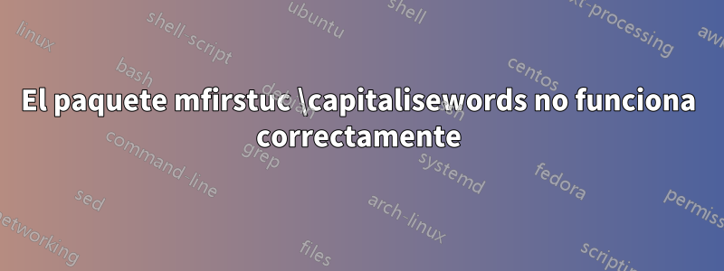 El paquete mfirstuc \capitalisewords no funciona correctamente