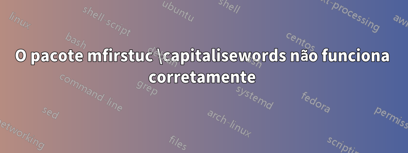 O pacote mfirstuc \capitalisewords não funciona corretamente