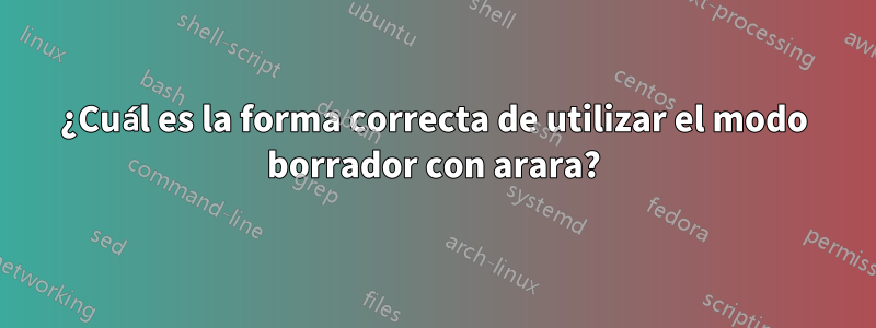 ¿Cuál es la forma correcta de utilizar el modo borrador con arara?