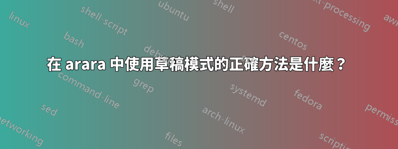 在 arara 中使用草稿模式的正確方法是什麼？