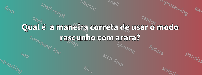 Qual é a maneira correta de usar o modo rascunho com arara?