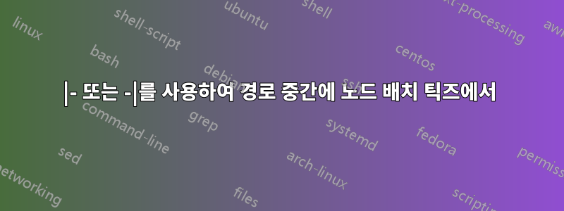 |- 또는 -|를 사용하여 경로 중간에 노드 배치 틱즈에서