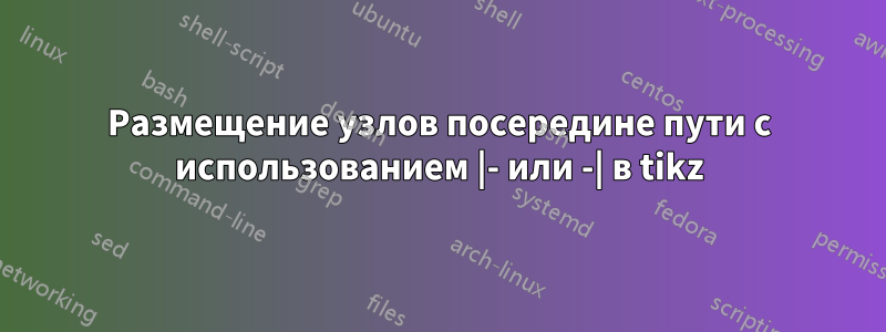 Размещение узлов посередине пути с использованием |- или -| в tikz