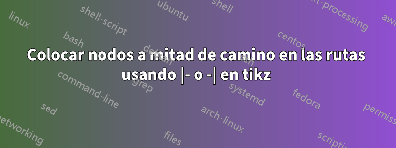 Colocar nodos a mitad de camino en las rutas usando |- o -| en tikz