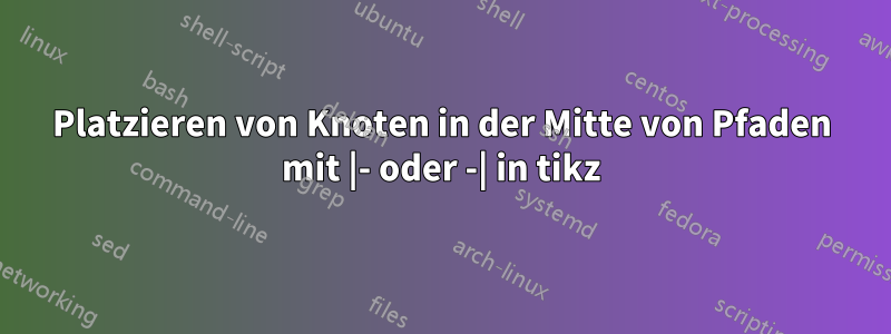 Platzieren von Knoten in der Mitte von Pfaden mit |- oder -| in tikz