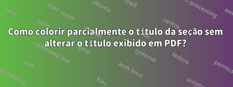 Como colorir parcialmente o título da seção sem alterar o título exibido em PDF?