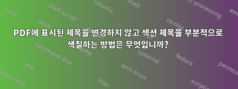 PDF에 표시된 제목을 변경하지 않고 섹션 제목을 부분적으로 색칠하는 방법은 무엇입니까?