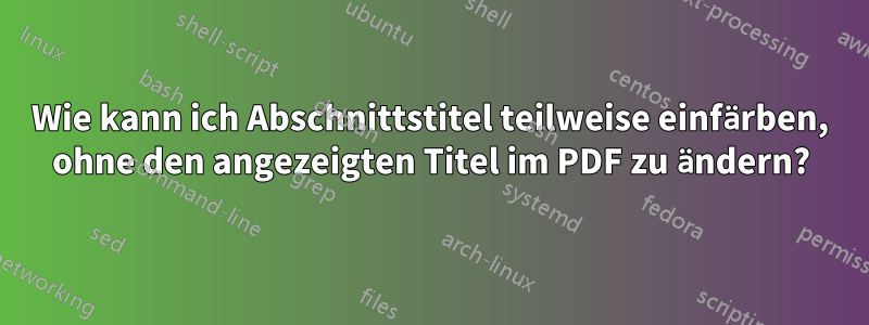 Wie kann ich Abschnittstitel teilweise einfärben, ohne den angezeigten Titel im PDF zu ändern?