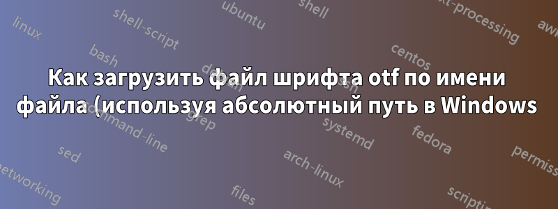 Как загрузить файл шрифта otf по имени файла (используя абсолютный путь в Windows)