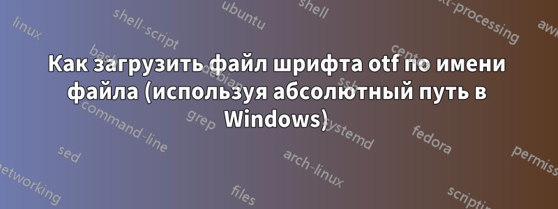 Как загрузить файл шрифта otf по имени файла (используя абсолютный путь в Windows)