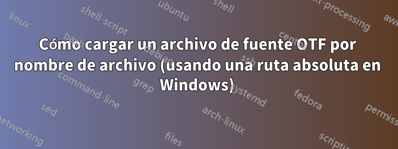 Cómo cargar un archivo de fuente OTF por nombre de archivo (usando una ruta absoluta en Windows)