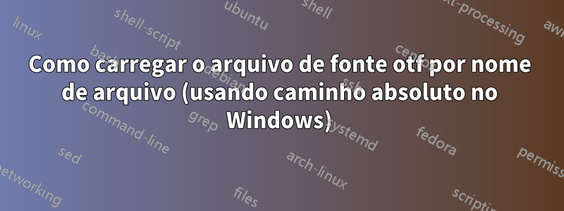 Como carregar o arquivo de fonte otf por nome de arquivo (usando caminho absoluto no Windows)