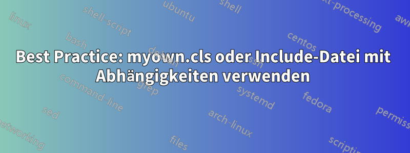 Best Practice: myown.cls oder Include-Datei mit Abhängigkeiten verwenden