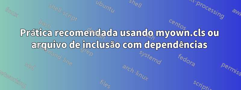 Prática recomendada usando myown.cls ou arquivo de inclusão com dependências