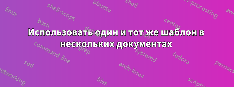 Использовать один и тот же шаблон в нескольких документах