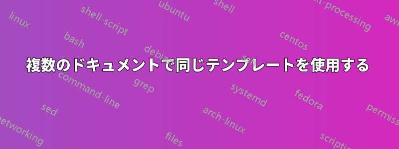 複数のドキュメントで同じテンプレートを使用する