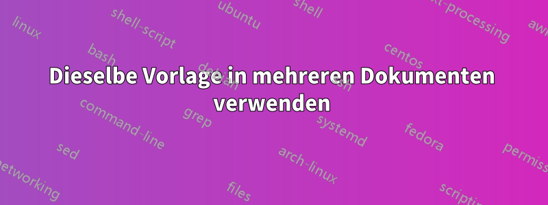 Dieselbe Vorlage in mehreren Dokumenten verwenden