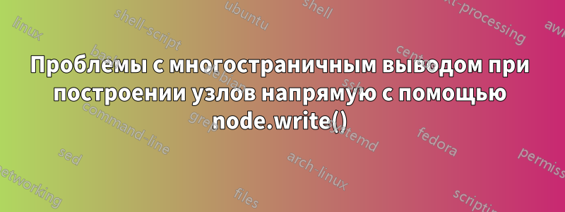 Проблемы с многостраничным выводом при построении узлов напрямую с помощью node.write()