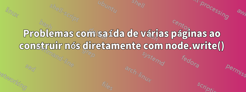 Problemas com saída de várias páginas ao construir nós diretamente com node.write()