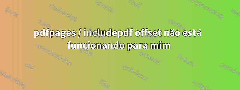 pdfpages / includepdf offset não está funcionando para mim